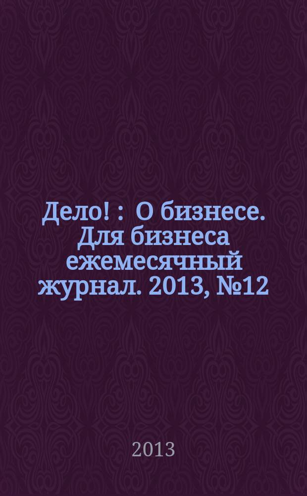 Дело ! : О бизнесе. Для бизнеса ежемесячный журнал. 2013, № 12 (233)
