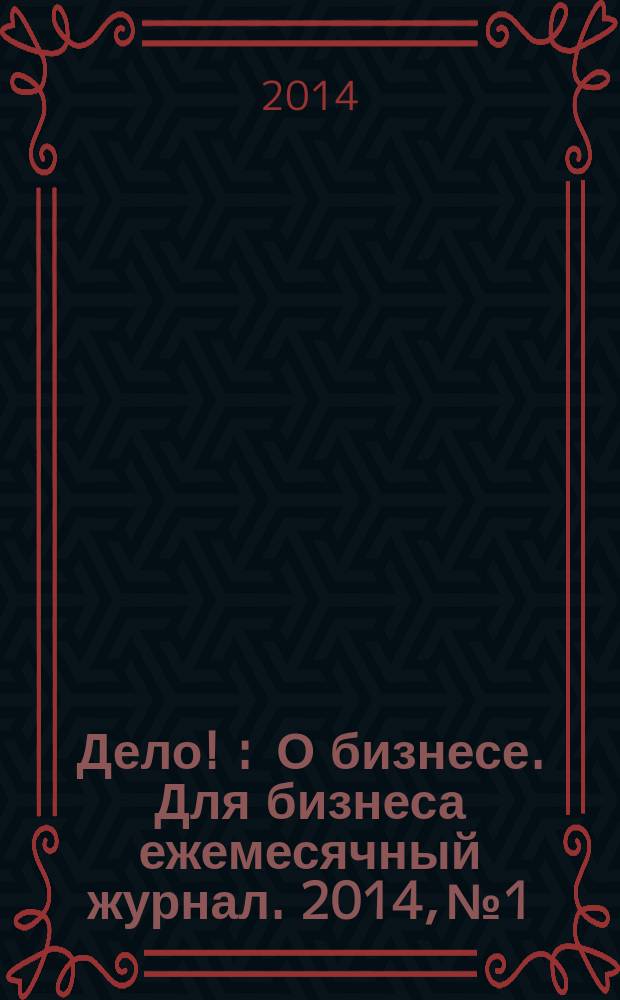 Дело ! : О бизнесе. Для бизнеса ежемесячный журнал. 2014, № 1/2 (234)