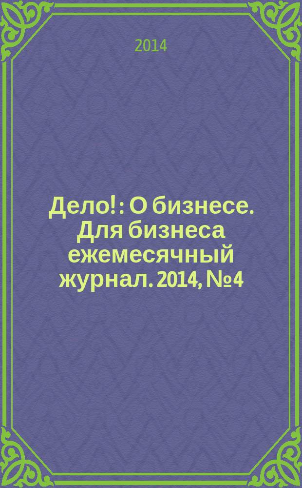 Дело ! : О бизнесе. Для бизнеса ежемесячный журнал. 2014, № 4 (236)