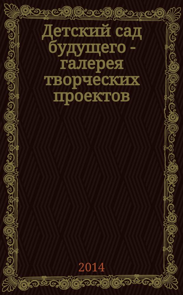 Детский сад будущего - галерея творческих проектов : дошкольное воспитание: инновационные проекты, методика проведения, новые идеи журнал для руководителей, специалистов и педагогов ДОУ. 2014, № 7 (24)