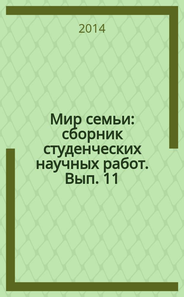 Мир семьи : сборник студенческих научных работ. Вып. 11 : Материалы научно-практической конференции аспирантов, студентов и школьников, г. Саратов, 24 апреля 2014 г.