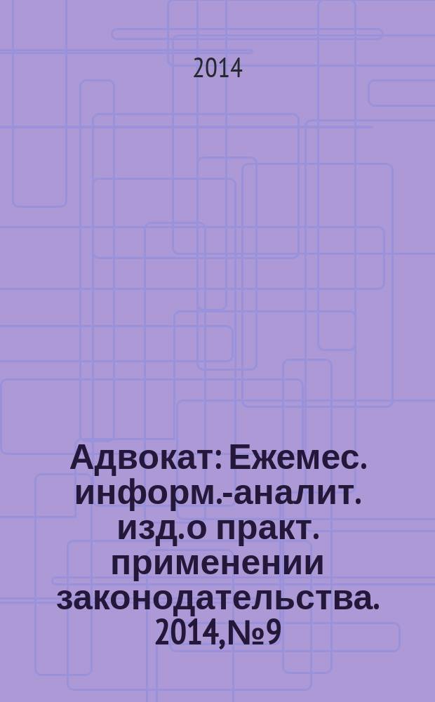 Адвокат : Ежемес. информ.-аналит. изд. о практ. применении законодательства. 2014, № 9