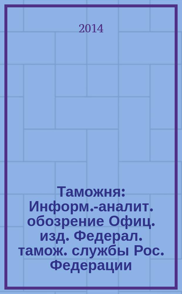 Таможня : Информ.-аналит. обозрение Офиц. изд. Федерал. тамож. службы Рос. Федерации. 2014, № 21 (356)