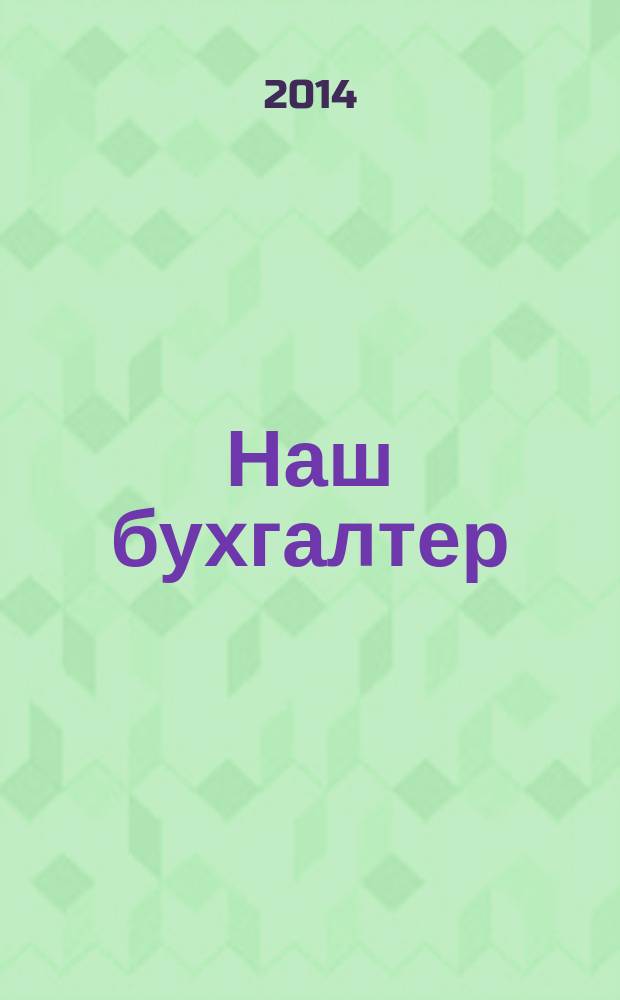Наш бухгалтер : практический журнал по налогам и учету. 2014, № 21