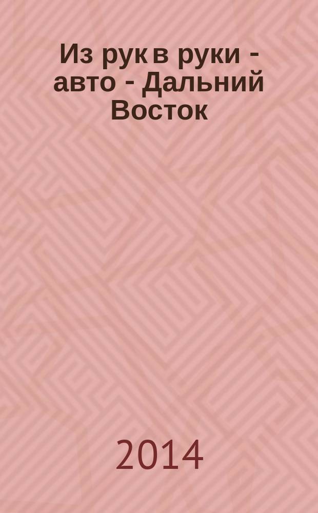 Из рук в руки - авто - Дальний Восток : еженедельник фотообъявлений. 2014, № 40 (822)
