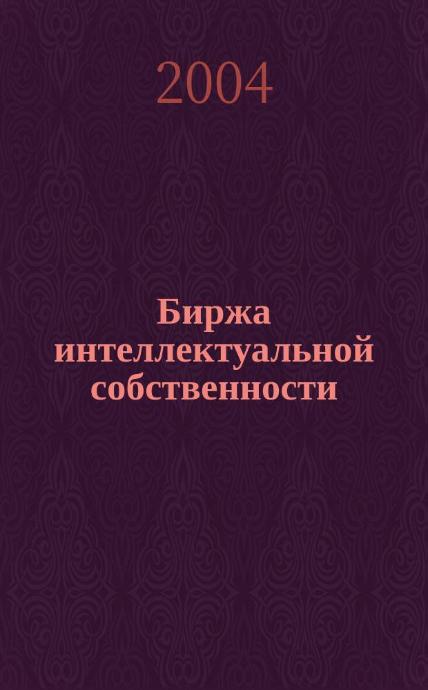 Биржа интеллектуальной собственности : Пробл. Решения. Факты Науч.-практ. журн. Т. 3, № 6