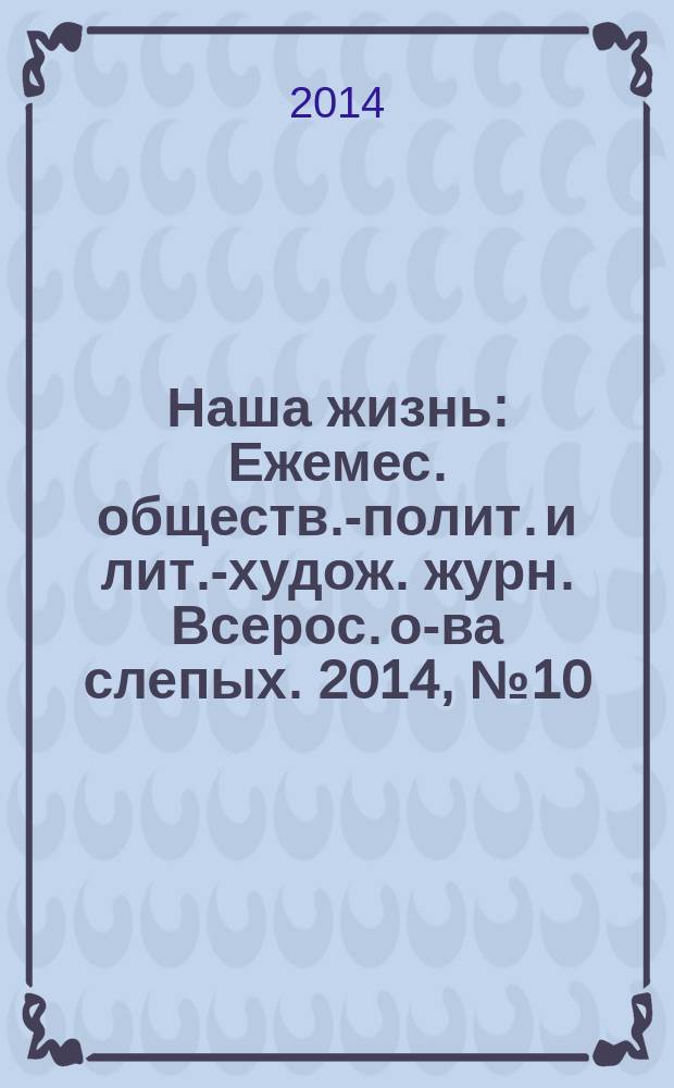 Наша жизнь : Ежемес. обществ.-полит. и лит.-худож. журн. Всерос. о-ва слепых. 2014, № 10