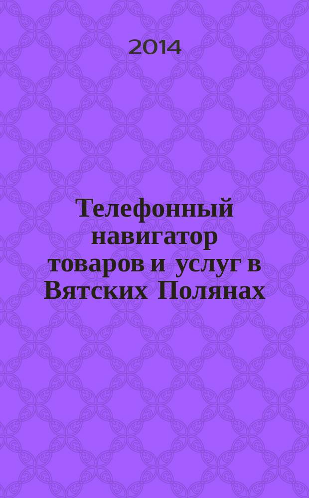 Телефонный навигатор товаров и услуг в Вятских Полянах : Из первых рук справочно-информационное издание. 2014, № 23 (364)