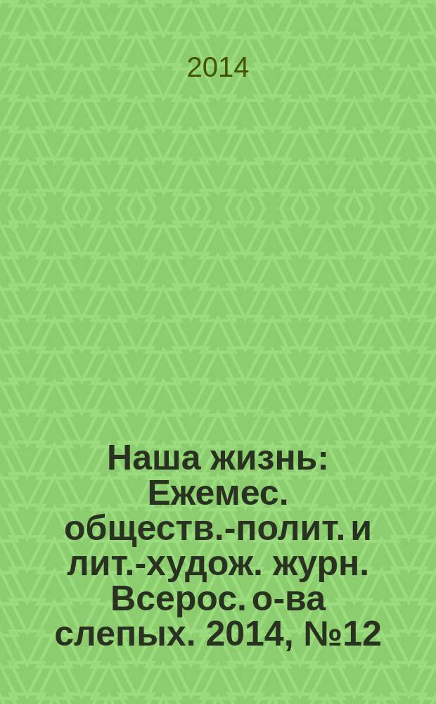 Наша жизнь : Ежемес. обществ.-полит. и лит.-худож. журн. Всерос. о-ва слепых. 2014, № 12