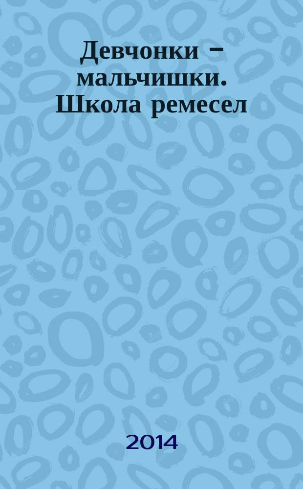 Девчонки - мальчишки. Школа ремесел : ежемесячный журнал для подростков. 2014, № 10 (94)