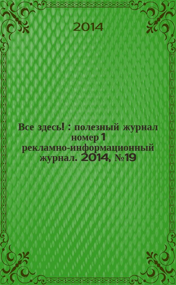Все здесь ! : полезный журнал номер 1 рекламно-информационный журнал. 2014, № 19 (116)