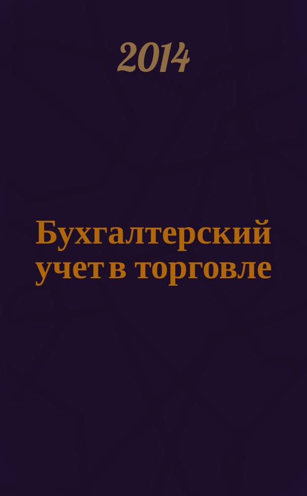 Бухгалтерский учет в торговле : Оптимизация налогообложения Практ. вопр. бух. учета и упр. в торговле. Автоматизация учета и упр. Анализ фин. состояния торг. предприятия. Директив. и метод. материалы по бух. учету. Налогообложение. Орг. торговли. 2014, кв. 4
