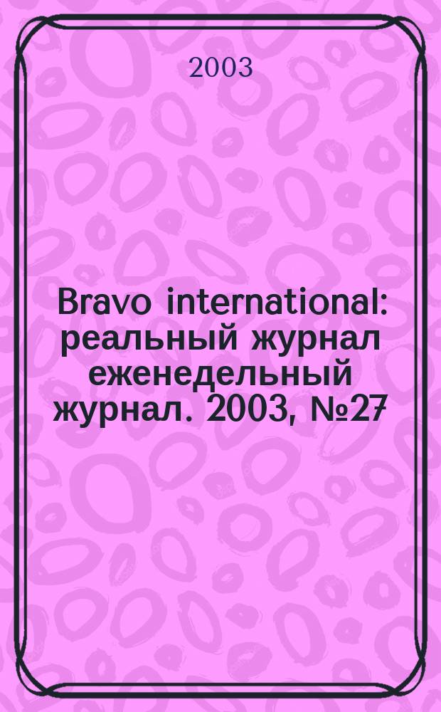 Bravo international : реальный журнал еженедельный журнал. 2003, № 27