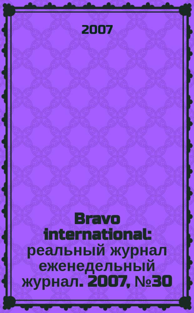 Bravo international : реальный журнал еженедельный журнал. 2007, № 30