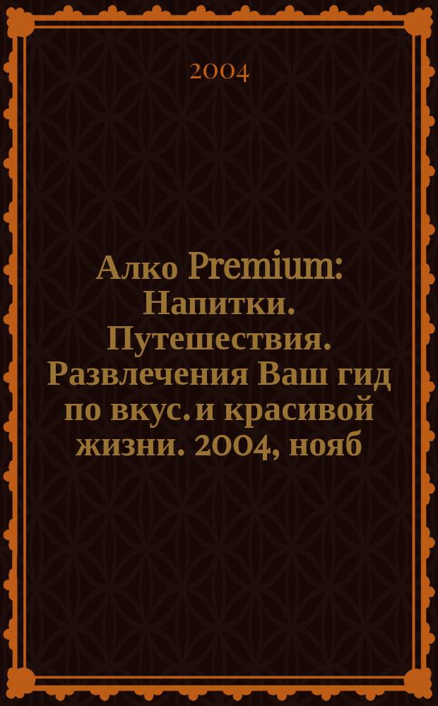 Алко Premium : Напитки. Путешествия. Развлечения Ваш гид по вкус. и красивой жизни. 2004, нояб.