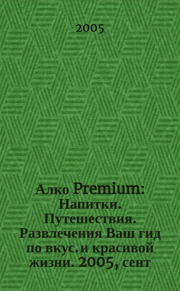Алко Premium : Напитки. Путешествия. Развлечения Ваш гид по вкус. и красивой жизни. 2005, сент.