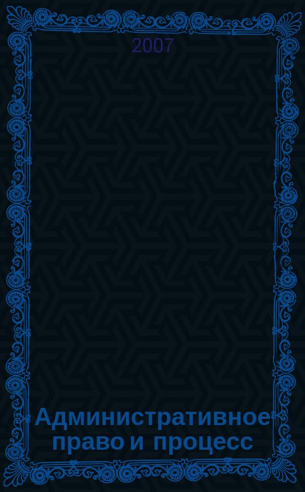 Административное право и процесс : научно-практическое и информационное издание научно-практический журнал. 2007, № 1