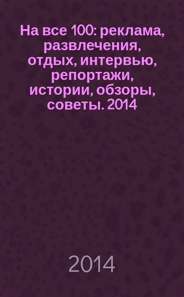 На все 100 : реклама, развлечения, отдых, интервью, репортажи, истории, обзоры, советы. 2014/2015, № 12/1 (129/130)