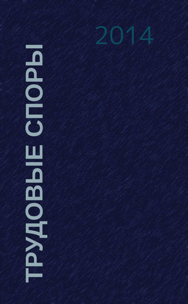 Трудовые споры : Т. С. Ежемес. журн. изд. дома "Арбирт. практика". 2014, № 12 (120)