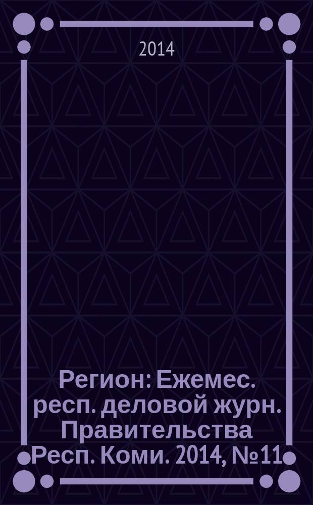 Регион : Ежемес. респ. деловой журн. Правительства Респ. Коми. 2014, № 11 (210)