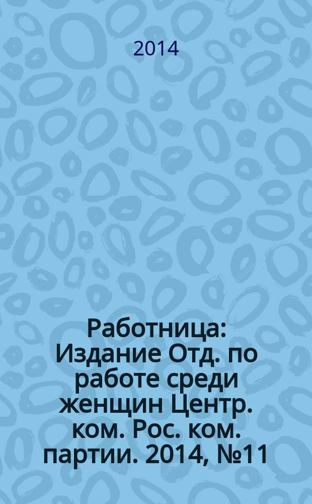 Работница : Издание Отд. по работе среди женщин Центр. ком. Рос. ком. партии. 2014, № 11
