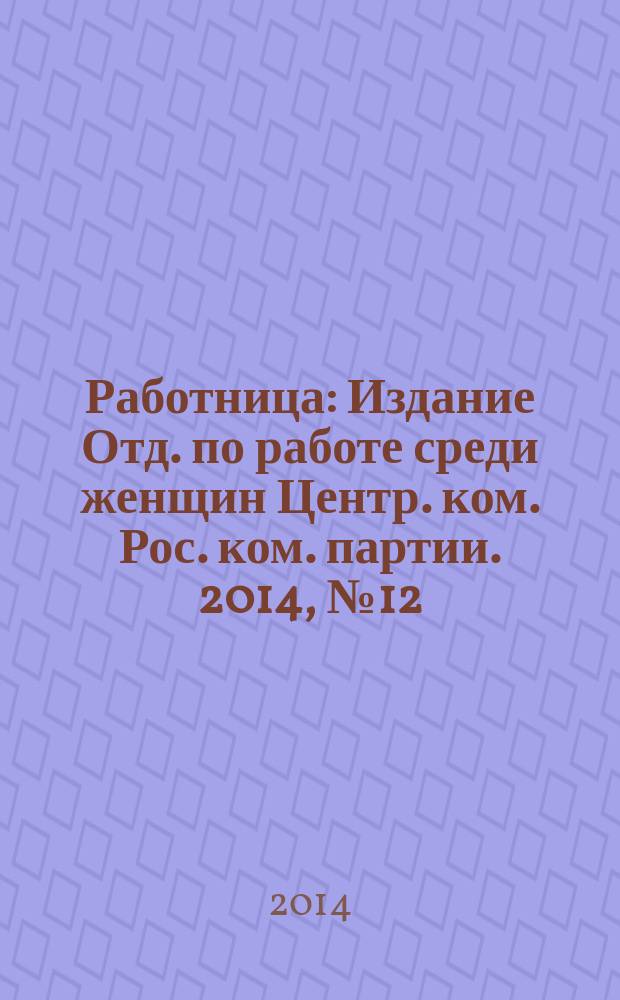 Работница : Издание Отд. по работе среди женщин Центр. ком. Рос. ком. партии. 2014, № 12