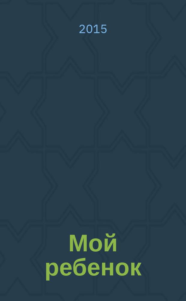 Мой ребенок : Спец. журн. для мам и пап. 2015, № 1