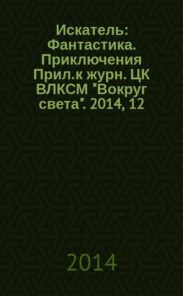 Искатель : Фантастика. Приключения Прил. к журн. ЦК ВЛКСМ "Вокруг света". 2014, 12 (431)