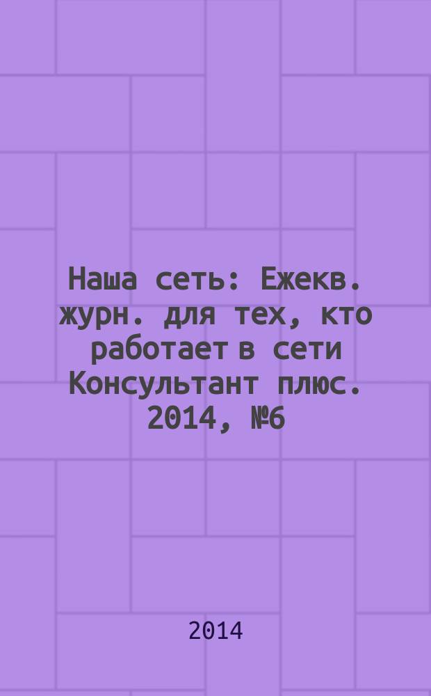 Наша сеть : Ежекв. журн. для тех, кто работает в сети Консультант плюс. 2014, № 6 (77)