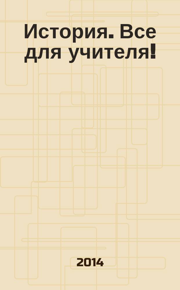 История. Все для учителя ! : комплексная поддержка учителя научно-методический журнал. 2014, № 12 (36)