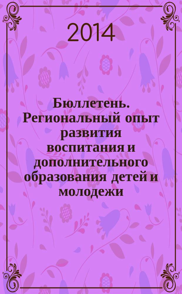 Бюллетень. Региональный опыт развития воспитания и дополнительного образования детей и молодежи. 2014, № 4 (34)