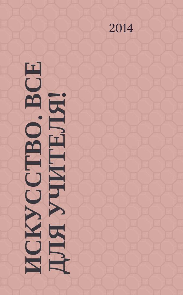 Искусство. Все для учителя ! : комплексная поддержка учителя научно-методический журнал. 2014, № 12 (36)