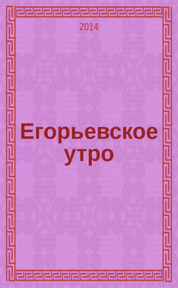 Егорьевское утро : Еженед. илл. худож.-лит., обществ., попул.-науч. и юмористич. журн. 2014, № 49 (794)
