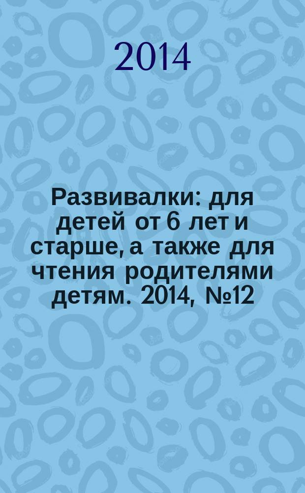 Развивалки : для детей от 6 лет и старше, а также для чтения родителями детям. 2014, № 12 (55)