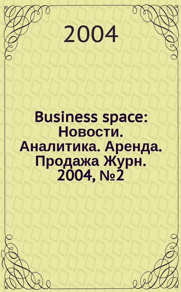 Business space : Новости. Аналитика. Аренда. Продажа Журн. 2004, № 2 (3)