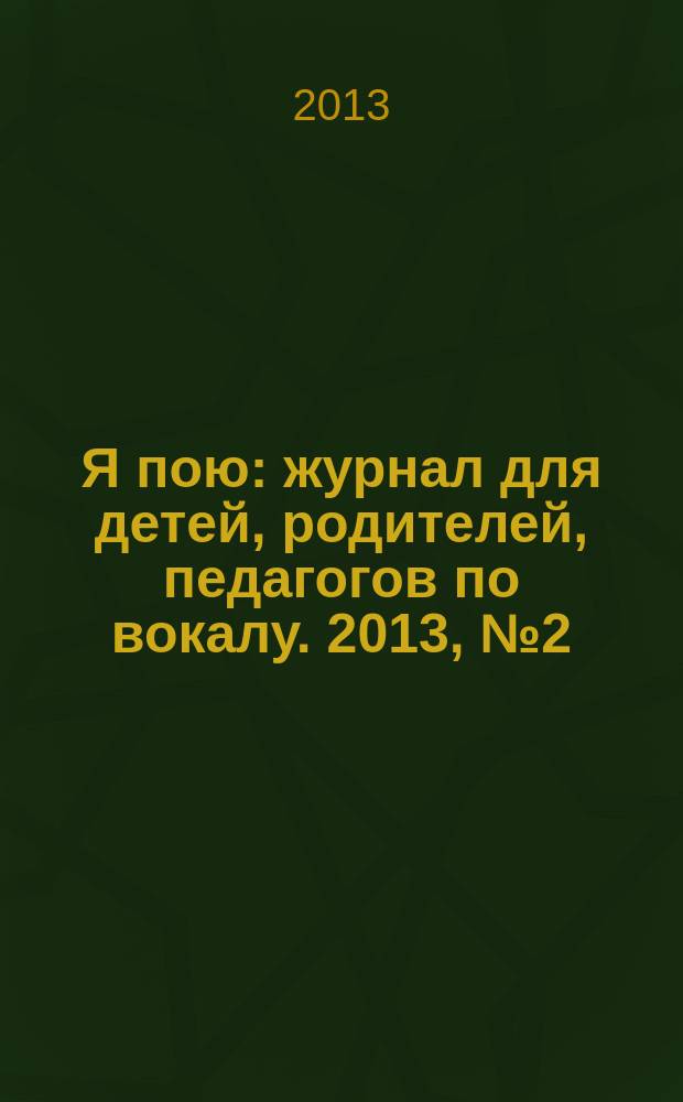 Я пою : журнал для детей, родителей, педагогов по вокалу. 2013, № 2 (2)
