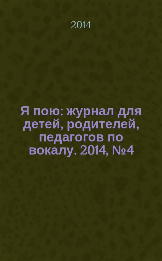 Я пою : журнал для детей, родителей, педагогов по вокалу. 2014, № 4 (7)