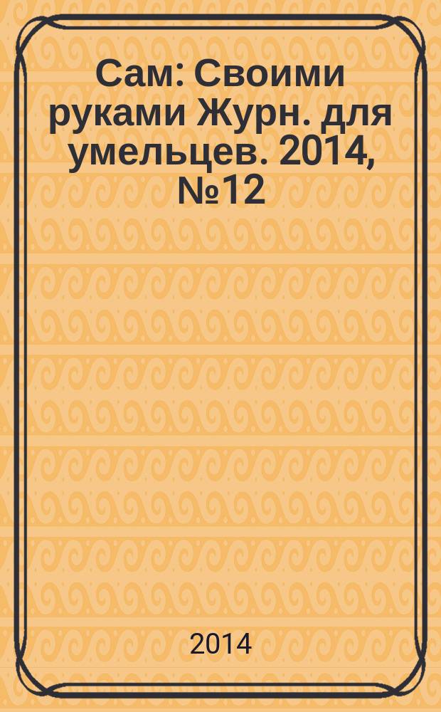 Сам : Своими руками Журн. для умельцев. 2014, № 12 (240)