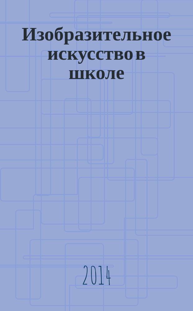 Изобразительное искусство в школе : Науч.-метод. и науч.-попул. журн. 2014, № 6