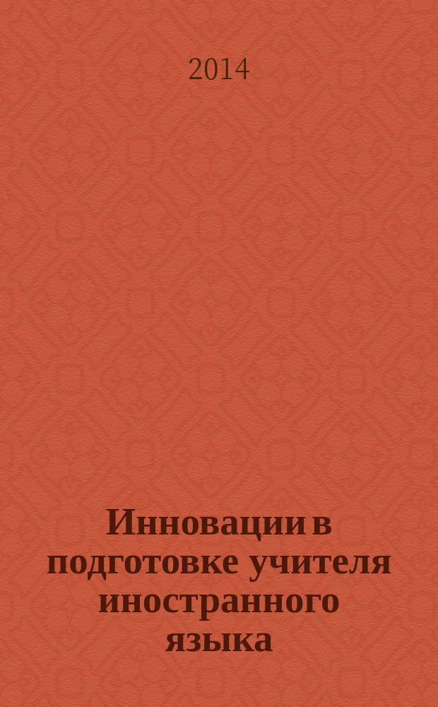 Инновации в подготовке учителя иностранного языка: теория и практика : сборник статей по материалам Всероссийской (с международным участием) научно-практической конференции, 16 апреля 2014 года