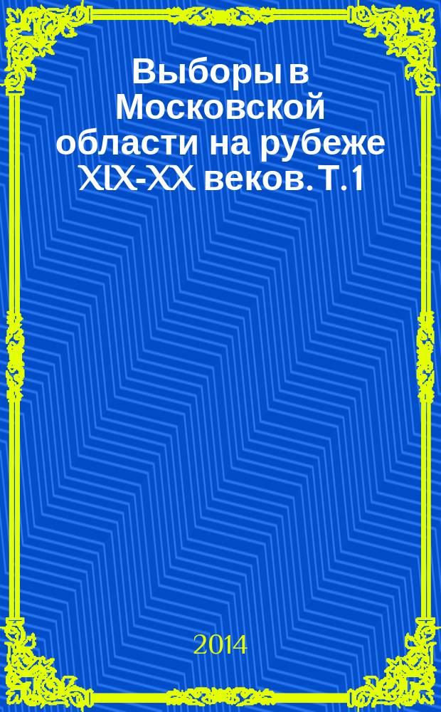 Выборы в Московской области на рубеже XIX-XX веков. Т. 1 : Гласные Городской Думы, 1897-1916