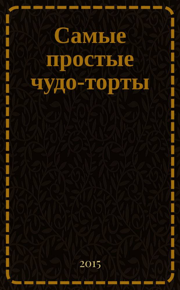Самые простые чудо-торты : 50 рецептов