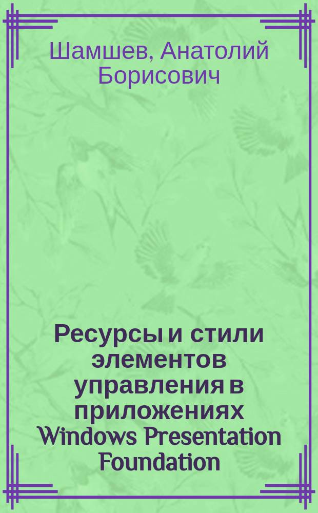 Ресурсы и стили элементов управления в приложениях Windows Presentation Foundation : учебное пособие : для студентов, обучающихся по направлению 230700.62 "Прикладная информатика" профиль "Прикладная информатика в экономике", изучающих дисциплину "Проектирование интерфейсов"; по направлению 231000.62 "Программная инженерия", изучающих дисциплину "Проектирование человеко-машинного интерфейса"