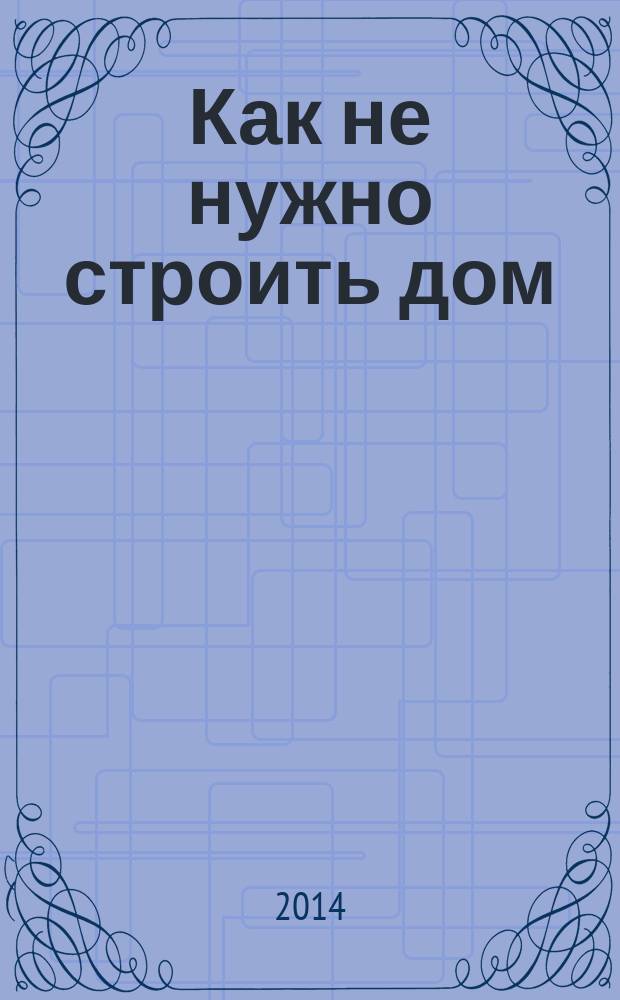 Как не нужно строить дом : типичные ошибки при индивидуальном строительстве