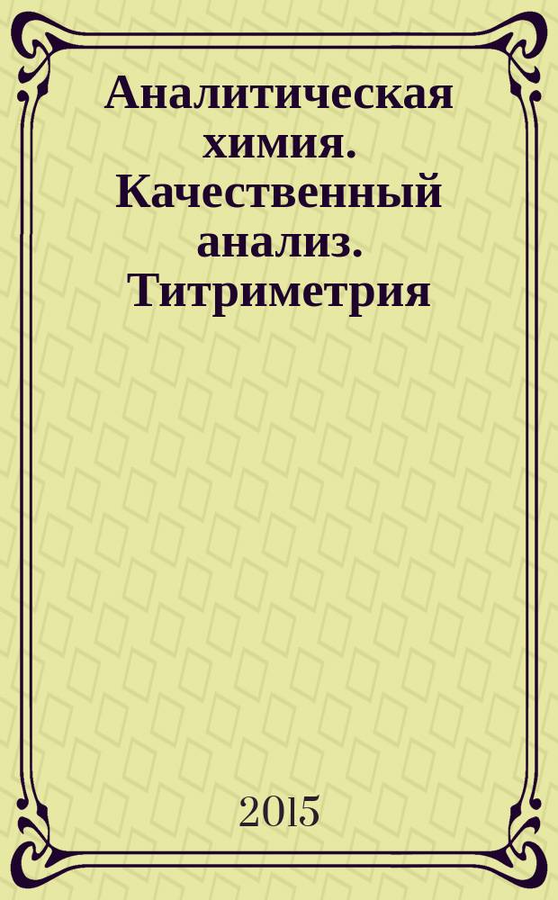 Аналитическая химия. Качественный анализ. Титриметрия : сборник упражнений : учебное пособие : для студентов учреждений высшего профессионального образования, обучающихся по специальности "Фармация", по дисциплине "Аналитическая химия"