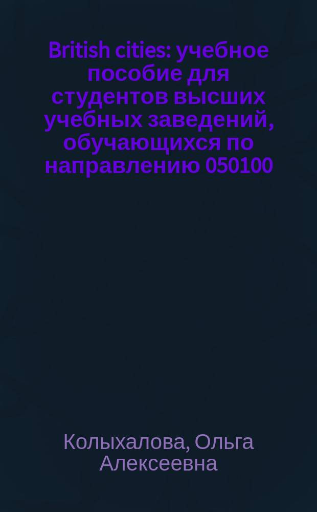 British cities : учебное пособие для студентов высших учебных заведений, обучающихся по направлению 050100.62 "Педагогическое образование"