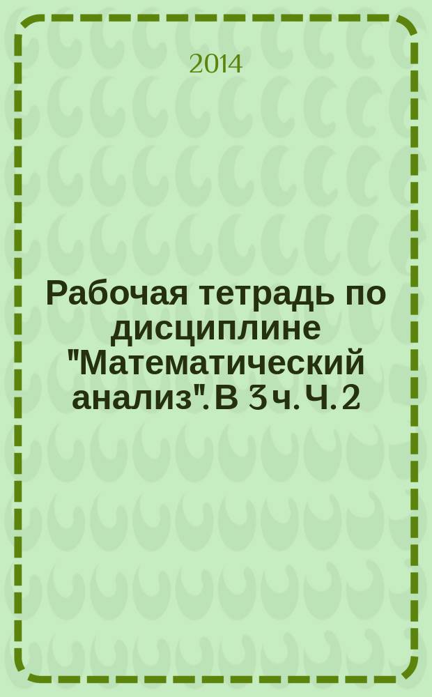 Рабочая тетрадь по дисциплине "Математический анализ". В 3 ч. Ч. 2(1). Практические занятия. Разделы...