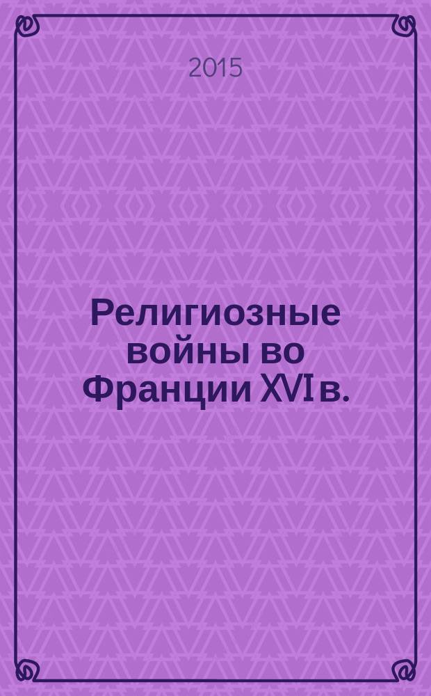 Религиозные войны во Франции XVI в. = Les guerres de religion en France au XVI &egrave;me si&egrave;cle : новые источники, новые исследования, новая периодизация : сборник статей