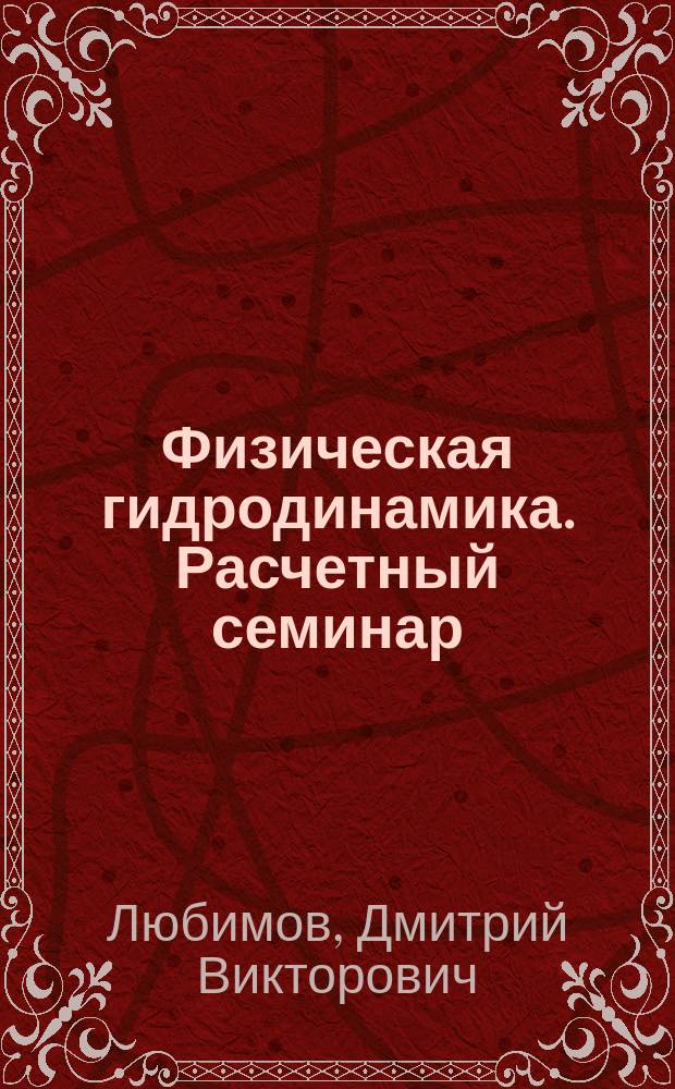 Физическая гидродинамика. Расчетный семинар : учебное пособие : для студентов старших курсов физических факультетов университетов, специализирующихся по теоретической физике и физической гидродинамике