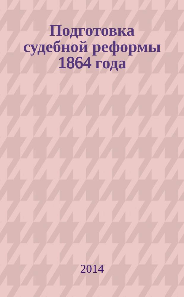 Подготовка судебной реформы 1864 года: первые законопроекты : сборник документов : к 150-летию судебных уставов, 20 ноября 1864 г